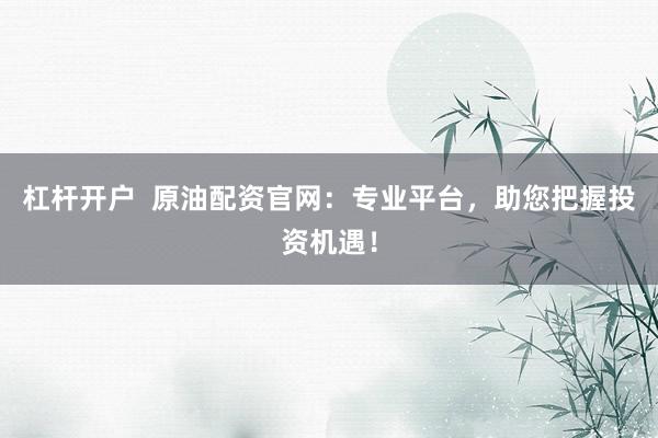 杠杆开户  原油配资官网：专业平台，助您把握投资机遇！