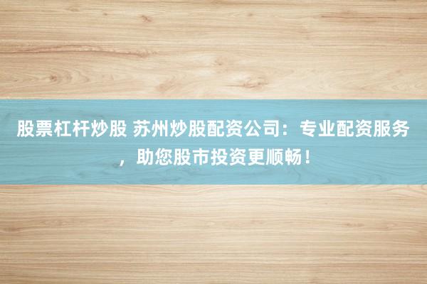 股票杠杆炒股 苏州炒股配资公司：专业配资服务，助您股市投资更顺畅！