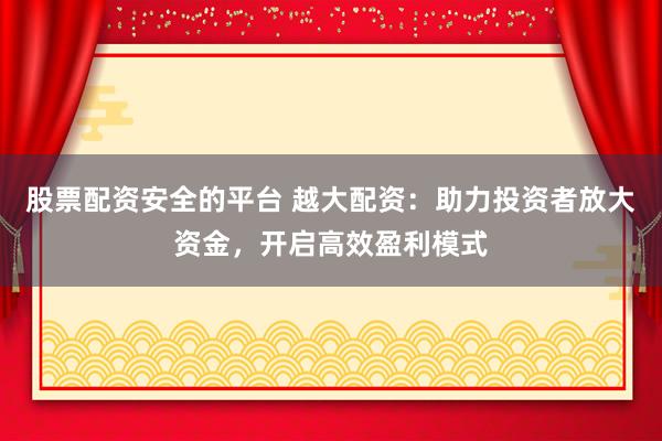 股票配资安全的平台 越大配资：助力投资者放大资金，开启高效盈利模式