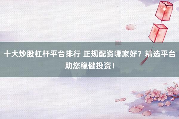 十大炒股杠杆平台排行 正规配资哪家好？精选平台助您稳健投资！