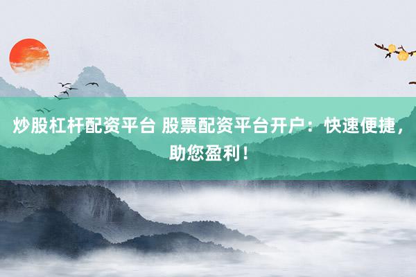 炒股杠杆配资平台 股票配资平台开户：快速便捷，助您盈利！