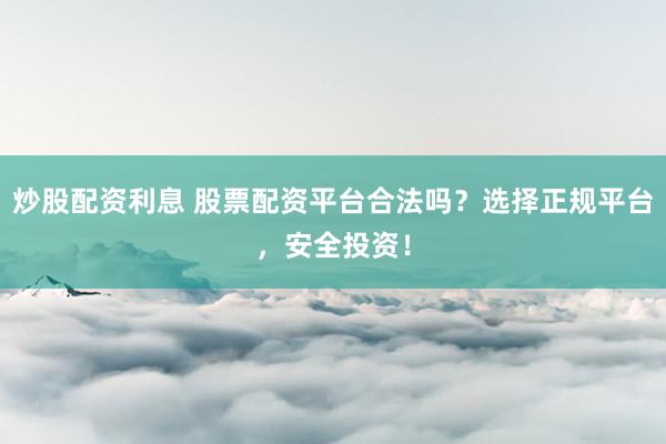 炒股配资利息 股票配资平台合法吗？选择正规平台，安全投资！