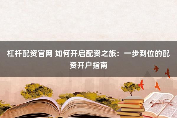 杠杆配资官网 如何开启配资之旅：一步到位的配资开户指南
