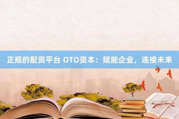 正规的配资平台 OTO资本：赋能企业，连接未来