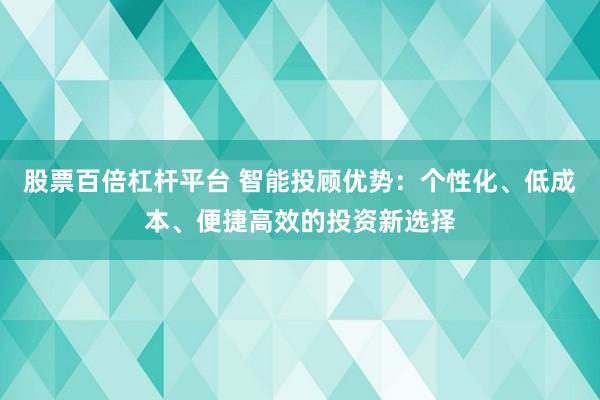 股票百倍杠杆平台 智能投顾优势：个性化、低成本、便捷高效的投资新选择