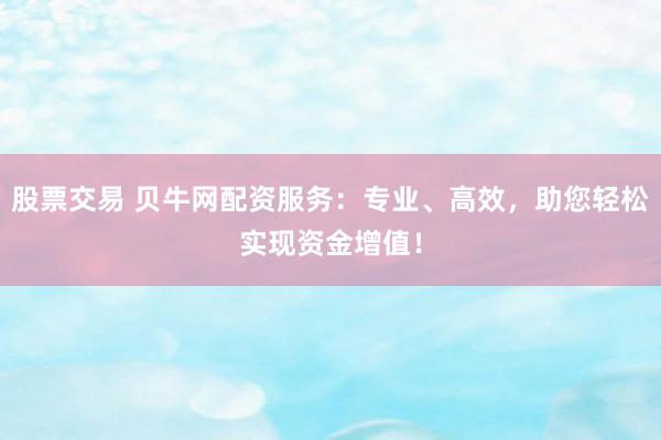 股票交易 贝牛网配资服务：专业、高效，助您轻松实现资金增值！