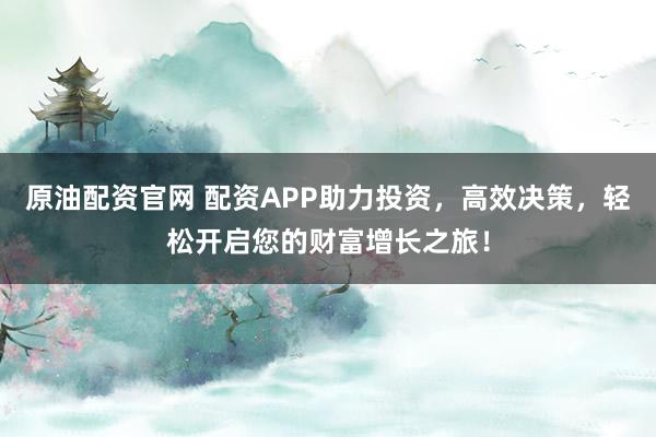 原油配资官网 配资APP助力投资，高效决策，轻松开启您的财富增长之旅！