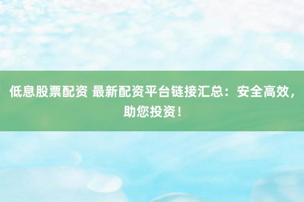 低息股票配资 最新配资平台链接汇总：安全高效，助您投资！