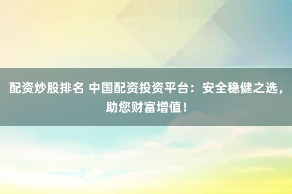 配资炒股排名 中国配资投资平台：安全稳健之选，助您财富增值！