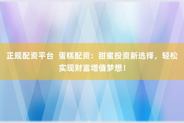 正规配资平台  蛋糕配资：甜蜜投资新选择，轻松实现财富增值梦想！