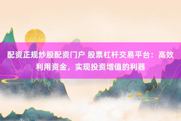 配资正规炒股配资门户 股票杠杆交易平台：高效利用资金，实现投资增值的利器