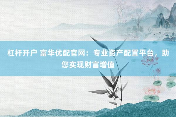 杠杆开户 富华优配官网：专业资产配置平台，助您实现财富增值