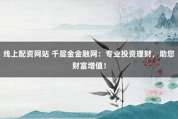 线上配资网站 千层金金融网：专业投资理财，助您财富增值！