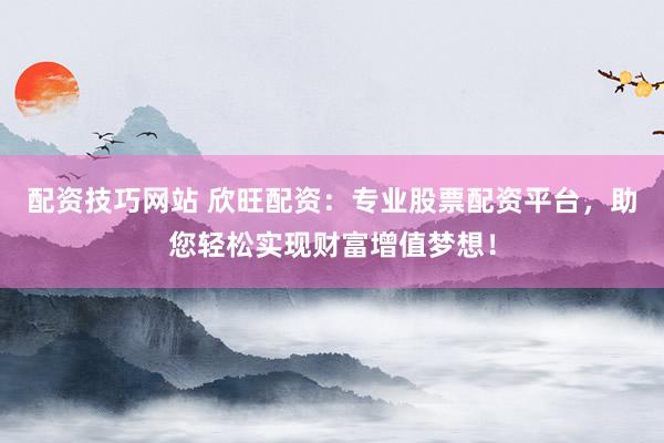 配资技巧网站 欣旺配资：专业股票配资平台，助您轻松实现财富增值梦想！