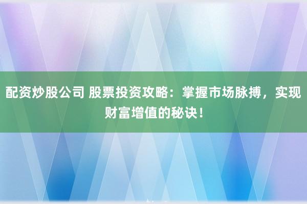 配资炒股公司 股票投资攻略：掌握市场脉搏，实现财富增值的秘诀！