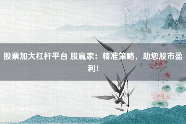 股票加大杠杆平台 股赢家：精准策略，助您股市盈利！