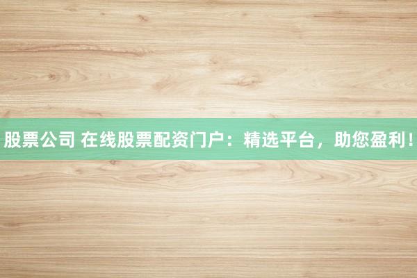 股票公司 在线股票配资门户：精选平台，助您盈利！