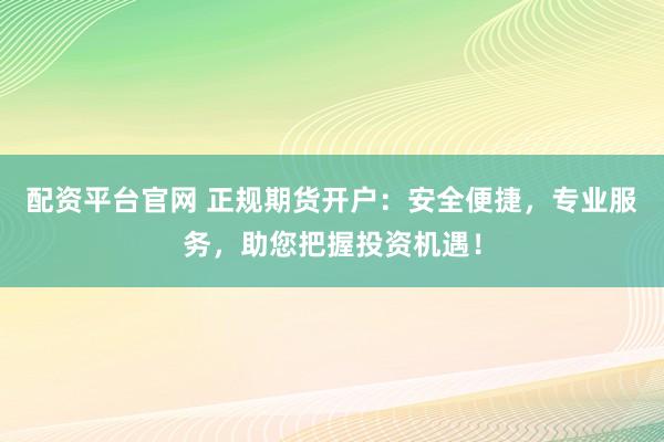 配资平台官网 正规期货开户：安全便捷，专业服务，助您把握投资机遇！