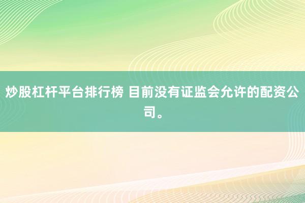 炒股杠杆平台排行榜 目前没有证监会允许的配资公司。