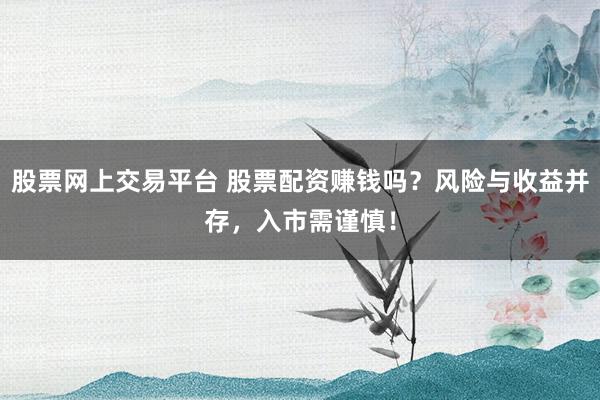 股票网上交易平台 股票配资赚钱吗？风险与收益并存，入市需谨慎！