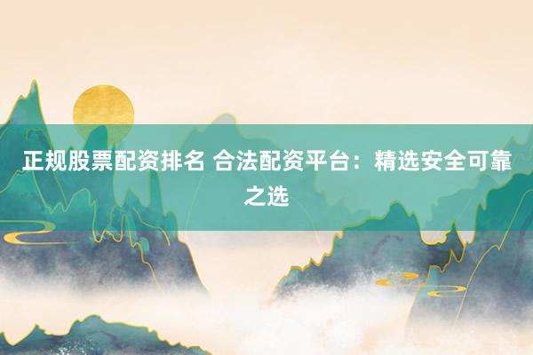 正规股票配资排名 合法配资平台：精选安全可靠之选