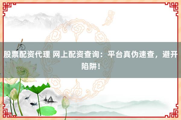 股票配资代理 网上配资查询：平台真伪速查，避开陷阱！
