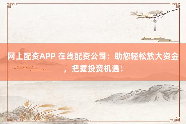 网上配资APP 在线配资公司：助您轻松放大资金，把握投资机遇！
