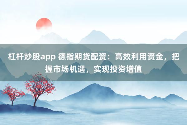 杠杆炒股app 德指期货配资：高效利用资金，把握市场机遇，实现投资增值