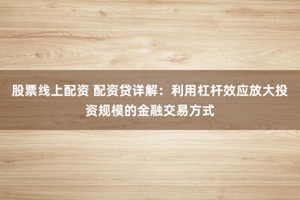 股票线上配资 配资贷详解：利用杠杆效应放大投资规模的金融交易方式