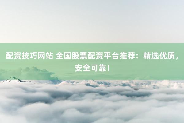 配资技巧网站 全国股票配资平台推荐：精选优质，安全可靠！