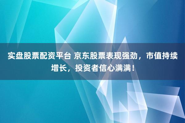 实盘股票配资平台 京东股票表现强劲，市值持续增长，投资者信心满满！
