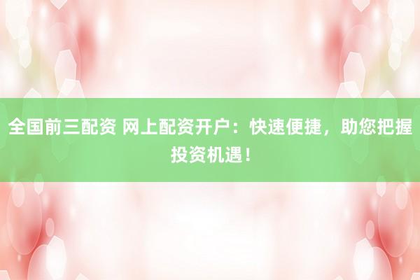 全国前三配资 网上配资开户：快速便捷，助您把握投资机遇！