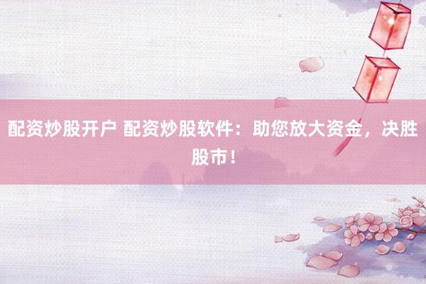配资炒股开户 配资炒股软件：助您放大资金，决胜股市！