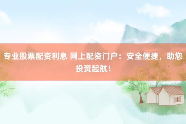 专业股票配资利息 网上配资门户：安全便捷，助您投资起航！