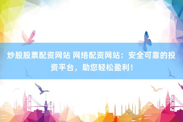炒股股票配资网站 网络配资网站：安全可靠的投资平台，助您轻松盈利！