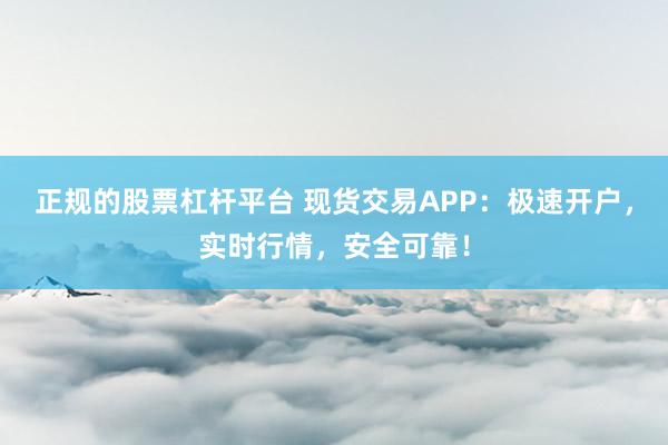 正规的股票杠杆平台 现货交易APP：极速开户，实时行情，安全可靠！