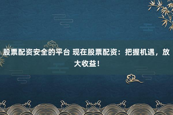 股票配资安全的平台 现在股票配资：把握机遇，放大收益！