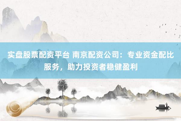 实盘股票配资平台 南京配资公司：专业资金配比服务，助力投资者稳健盈利