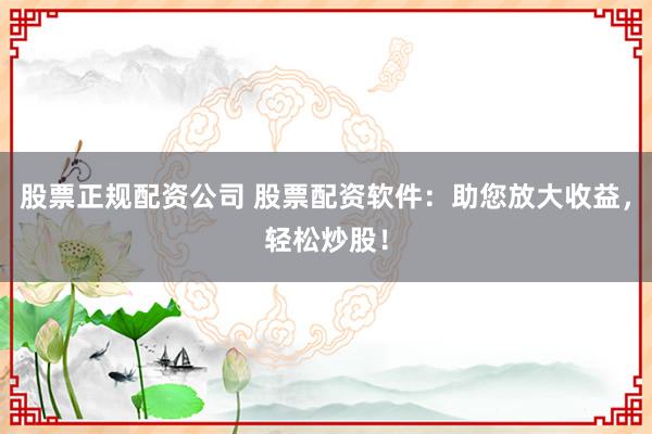 股票正规配资公司 股票配资软件：助您放大收益，轻松炒股！