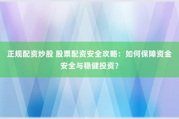正规配资炒股 股票配资安全攻略：如何保障资金安全与稳健投资？