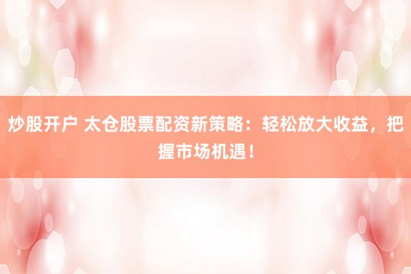炒股开户 太仓股票配资新策略：轻松放大收益，把握市场机遇！