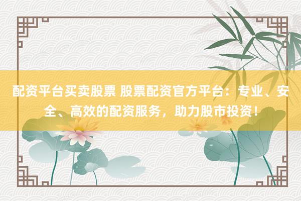 配资平台买卖股票 股票配资官方平台：专业、安全、高效的配资服务，助力股市投资！
