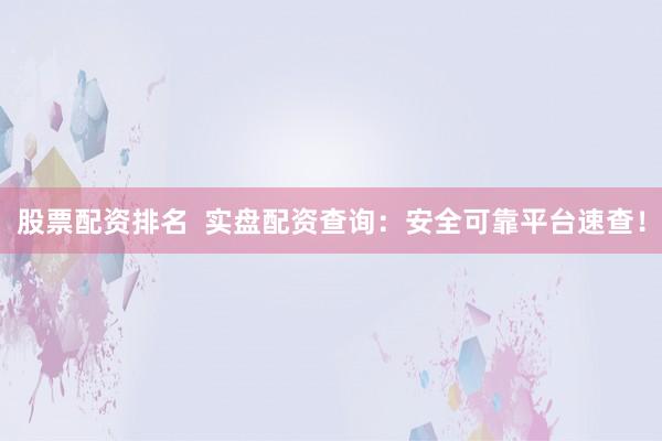 股票配资排名  实盘配资查询：安全可靠平台速查！