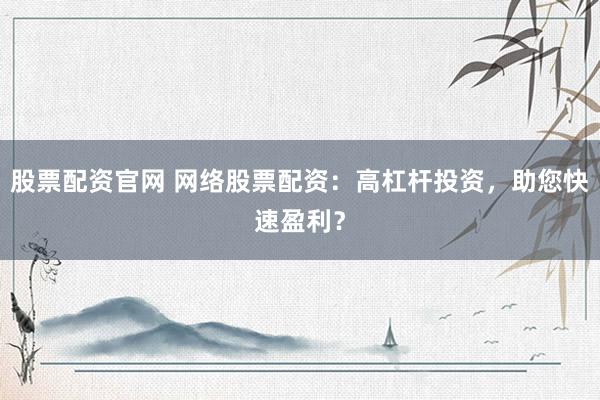 股票配资官网 网络股票配资：高杠杆投资，助您快速盈利？