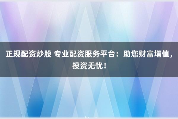 正规配资炒股 专业配资服务平台：助您财富增值，投资无忧！
