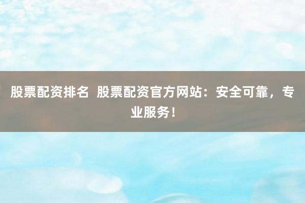 股票配资排名  股票配资官方网站：安全可靠，专业服务！