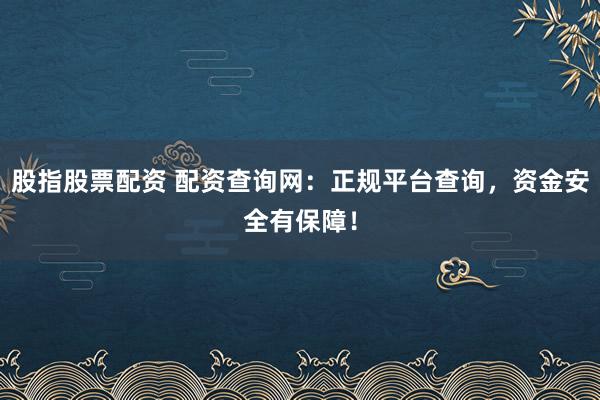 股指股票配资 配资查询网：正规平台查询，资金安全有保障！