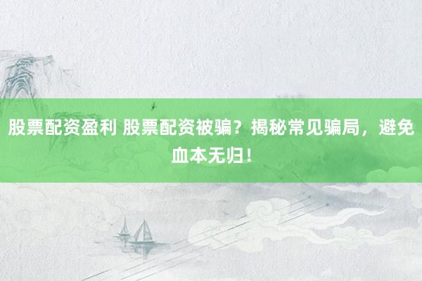 股票配资盈利 股票配资被骗？揭秘常见骗局，避免血本无归！