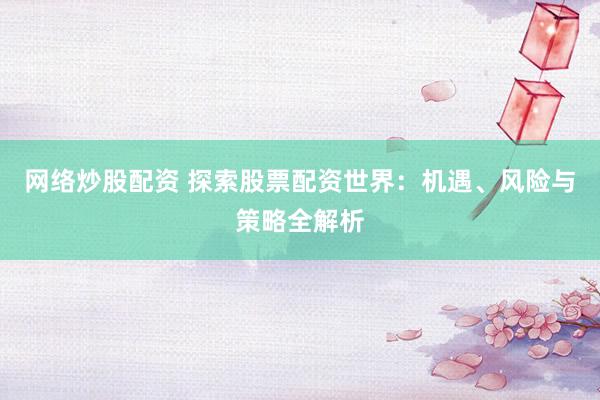网络炒股配资 探索股票配资世界：机遇、风险与策略全解析