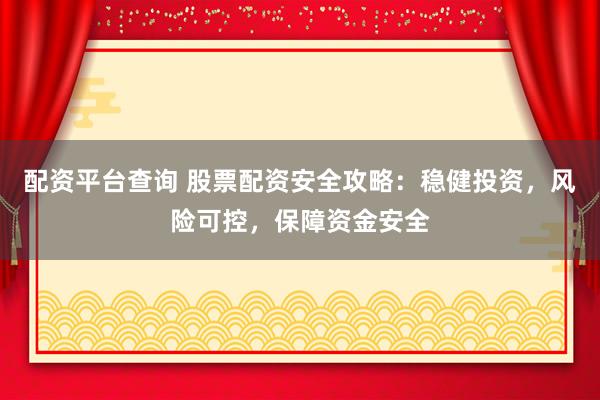 配资平台查询 股票配资安全攻略：稳健投资，风险可控，保障资金安全